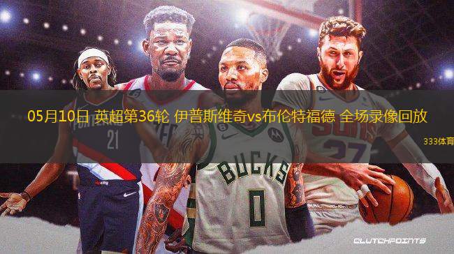05月10日 英超第36輪 伊普斯維奇vs布倫特福德 全場(chǎng)錄像回放