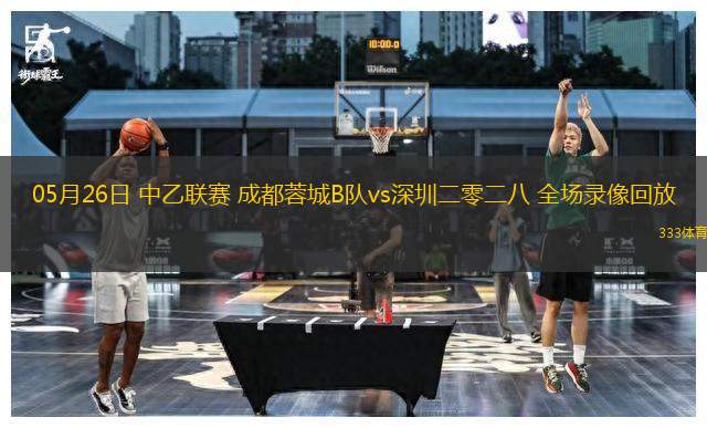 05月26日 中乙聯賽 成都蓉城B隊vs深圳二零二八 全場錄像回放