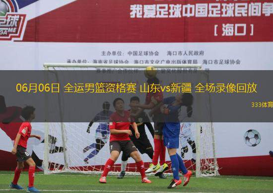 06月06日 全運男籃資格賽 山東vs新疆 全場錄像回放