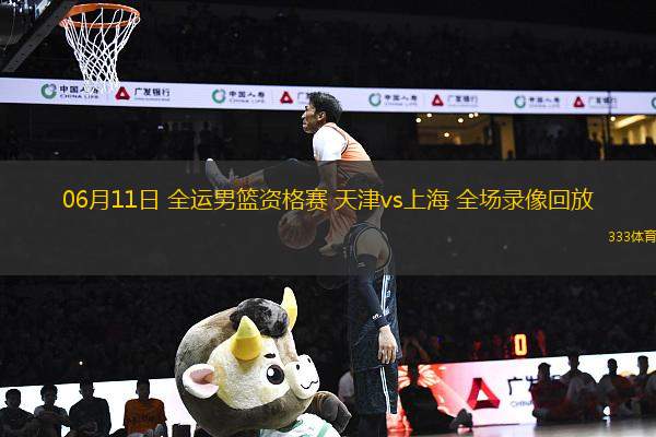 06月11日 全運(yùn)男籃資格賽 天津vs上海 全場錄像回放