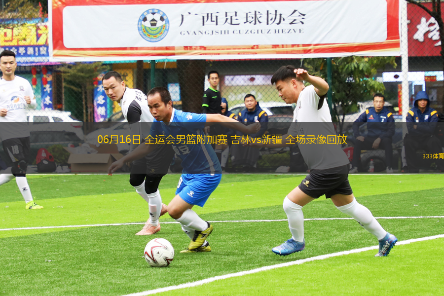 06月16日 全運會男籃附加賽 吉林vs新疆 全場錄像回放