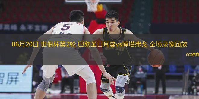 06月20日 世俱杯第2輪 巴黎圣日耳曼vs博塔弗戈 全場(chǎng)錄像回放