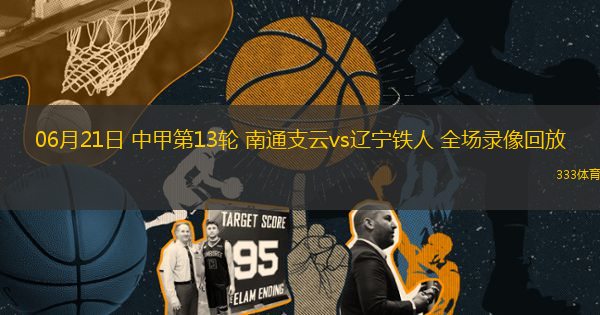 06月21日 中甲第13輪 南通支云vs遼寧鐵人 全場錄像回放