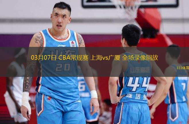 03月07日 CBA常規(guī)賽 上海vs廣廈 全場錄像回放