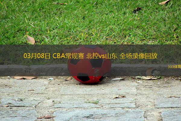 03月08日 CBA常規(guī)賽 北控vs山東 全場錄像回放