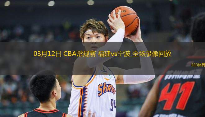 03月12日 CBA常規(guī)賽 福建vs寧波 全場(chǎng)錄像回放