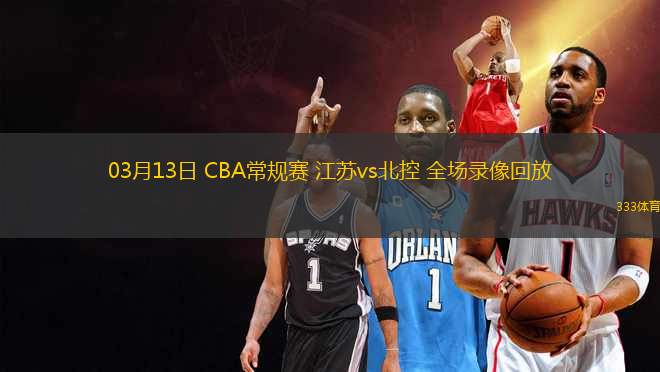 03月13日 CBA常規(guī)賽 江蘇vs北控 全場錄像回放