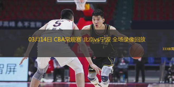 03月14日 CBA常規(guī)賽 北京vs寧波 全場(chǎng)錄像回放