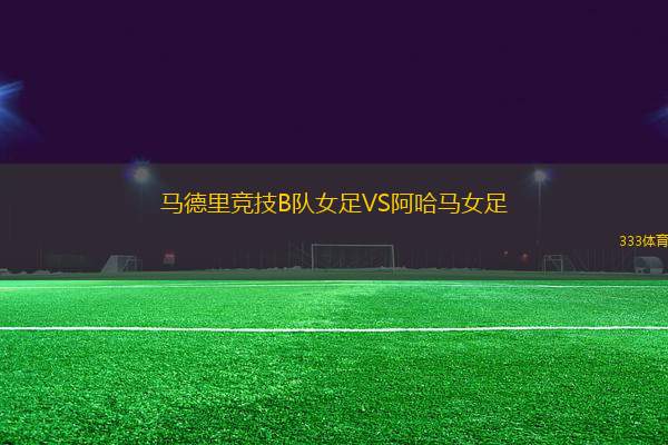馬德里競技B隊(duì)女足VS阿哈馬女足