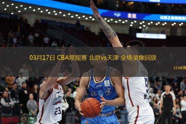 03月17日 CBA常規(guī)賽 北京vs天津 全場錄像回放