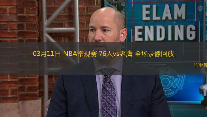 03月11日 NBA常規(guī)賽 76人vs老鷹 全場(chǎng)錄像回放