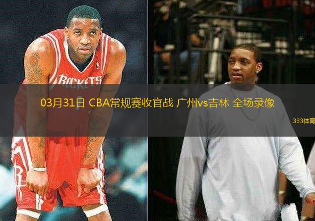 03月31日 CBA常規(guī)賽收官戰(zhàn) 廣州vs吉林 全場(chǎng)錄像