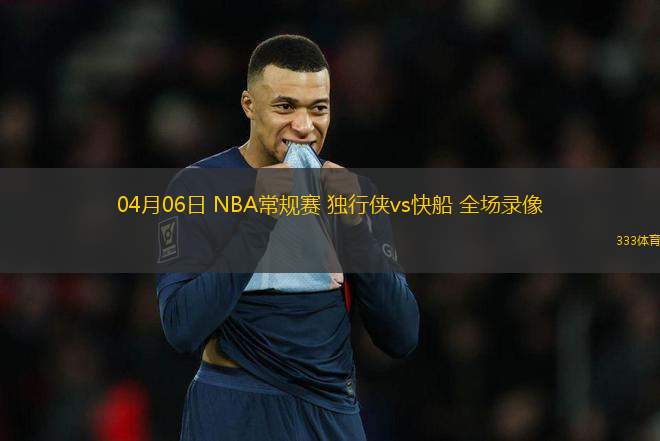04月06日 NBA常規(guī)賽 獨行俠vs快船 全場錄像