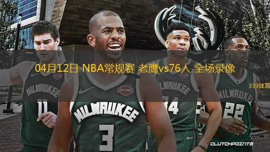 04月12日 NBA常規(guī)賽 老鷹vs76人 全場錄像