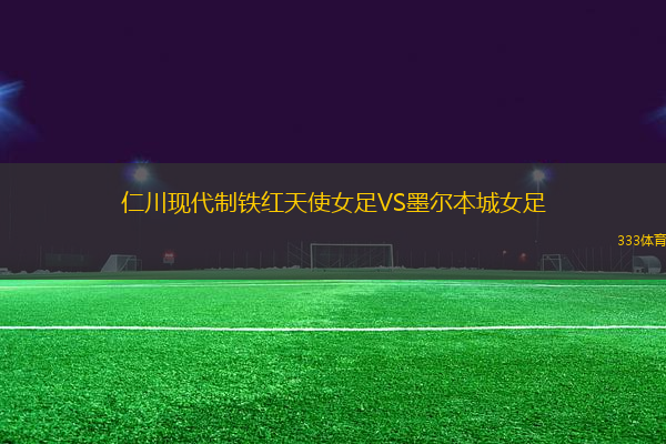 仁川現(xiàn)代制鐵紅天使女足VS墨爾本城女足